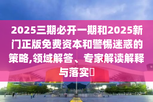 2025三期必開一期和2025新門正版免費(fèi)資本和警惕迷惑的策略,領(lǐng)域解答、專家解讀解釋與落實(shí)?